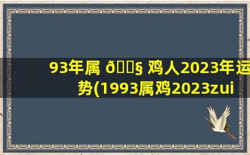 93年属 🐧 鸡人2023年运势(1993属鸡2023zui
危险的一个 🦟 月)